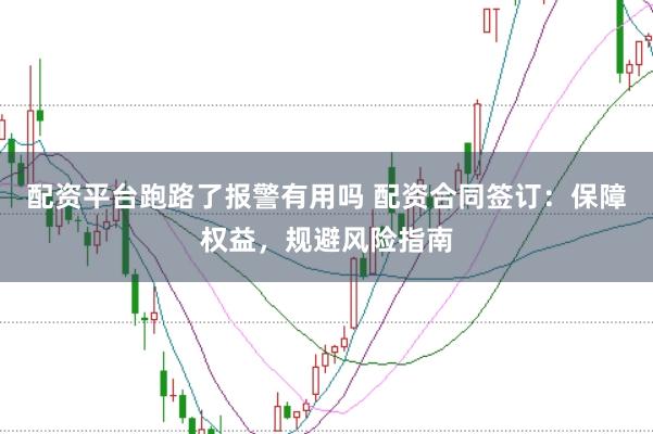 配资平台跑路了报警有用吗 配资合同签订：保障权益，规避风险指南