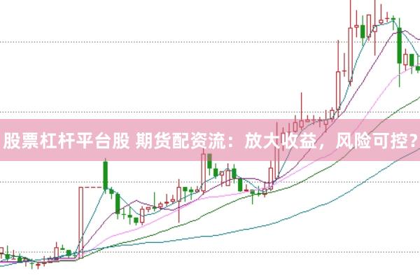 股票杠杆平台股 期货配资流：放大收益，风险可控？