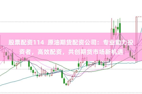 股票配资114 原油期货配资公司:专业助力投资者,高效配资,共创期货市场新机遇
