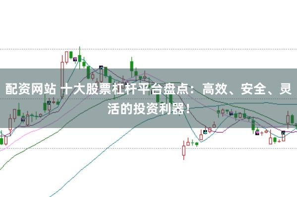 配资网站 十大股票杠杆平台盘点：高效、安全、灵活的投资利器！