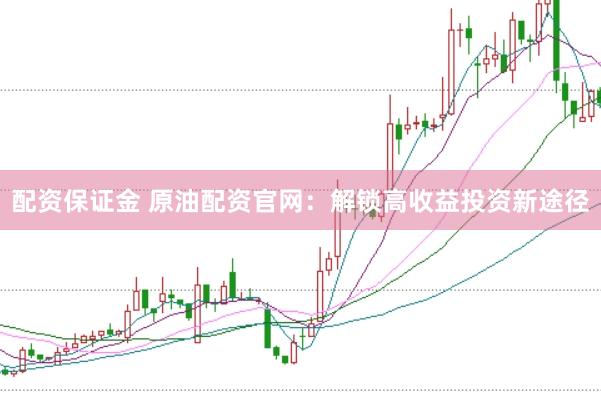 配资保证金 原油配资官网：解锁高收益投资新途径