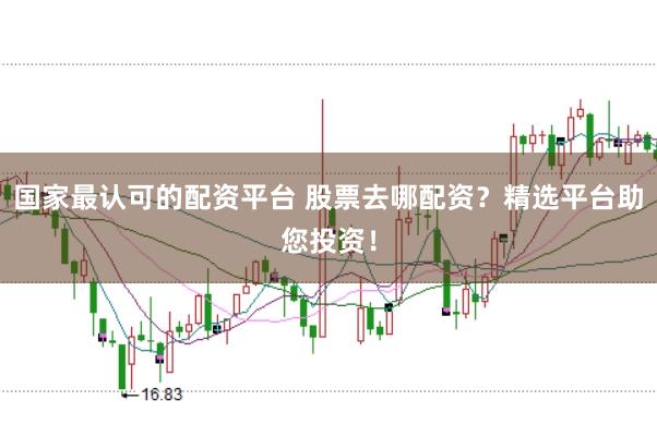 国家最认可的配资平台 股票去哪配资？精选平台助您投资！