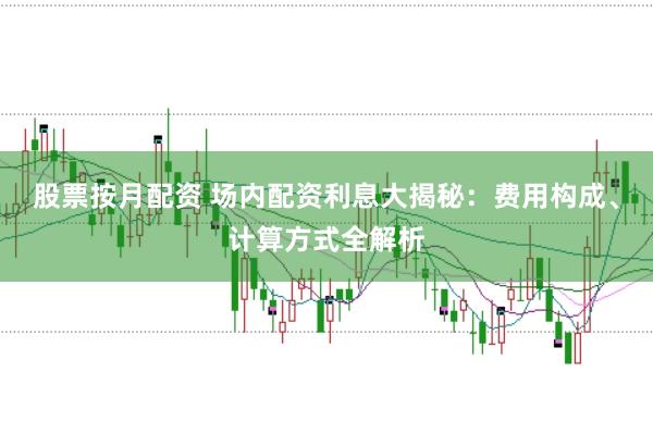 股票按月配资 场内配资利息大揭秘：费用构成、计算方式全解析