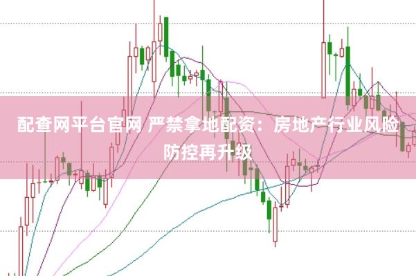 配查网平台官网 严禁拿地配资：房地产行业风险防控再升级