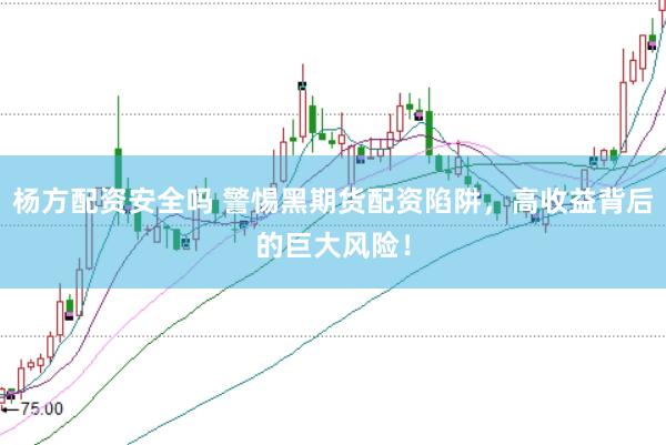 杨方配资安全吗 警惕黑期货配资陷阱，高收益背后的巨大风险！