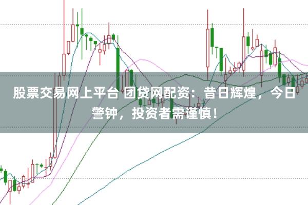 股票交易网上平台 团贷网配资：昔日辉煌，今日警钟，投资者需谨慎！