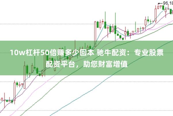 10w杠杆50倍赚多少回本 驰牛配资：专业股票配资平台，助您财富增值