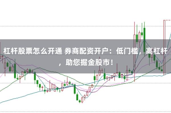 杠杆股票怎么开通 券商配资开户：低门槛，高杠杆，助您掘金股市！