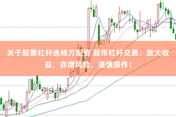 关于股票杠杆选杨方配资 股市杠杆交易：放大收益，亦增风险，谨慎操作！