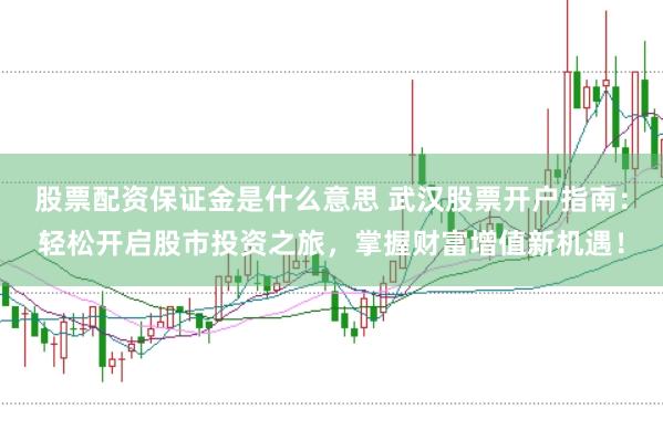 股票配资保证金是什么意思 武汉股票开户指南：轻松开启股市投资之旅，掌握财富增值新机遇！