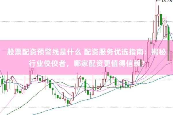 股票配资预警线是什么 配资服务优选指南：揭秘行业佼佼者，哪家配资更值得信赖？