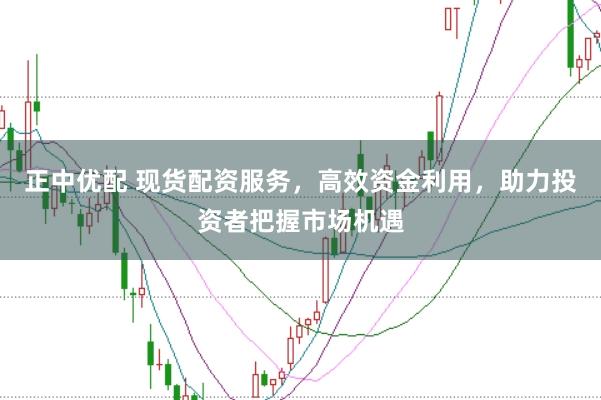 正中优配 现货配资服务，高效资金利用，助力投资者把握市场机遇