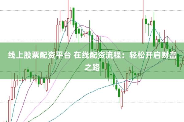 线上股票配资平台 在线配资流程：轻松开启财富之路