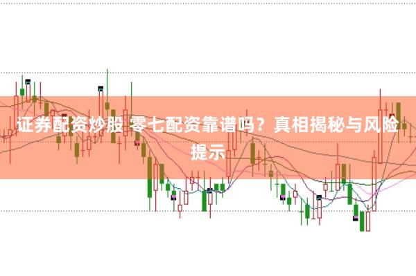 证券配资炒股 零七配资靠谱吗？真相揭秘与风险提示