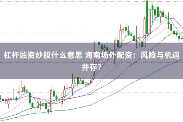 杠杆融资炒股什么意思 海南场外配资：风险与机遇并存？