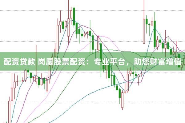 配资贷款 岗厦股票配资：专业平台，助您财富增值