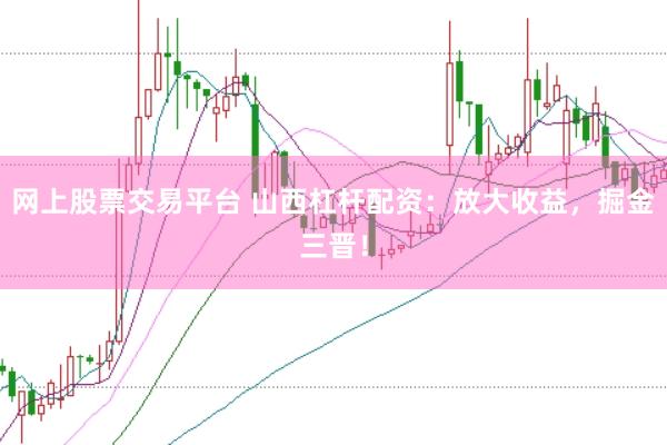 网上股票交易平台 山西杠杆配资：放大收益，掘金三晋！