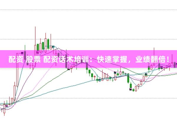 配资 股票 配资话术培训：快速掌握，业绩翻倍！