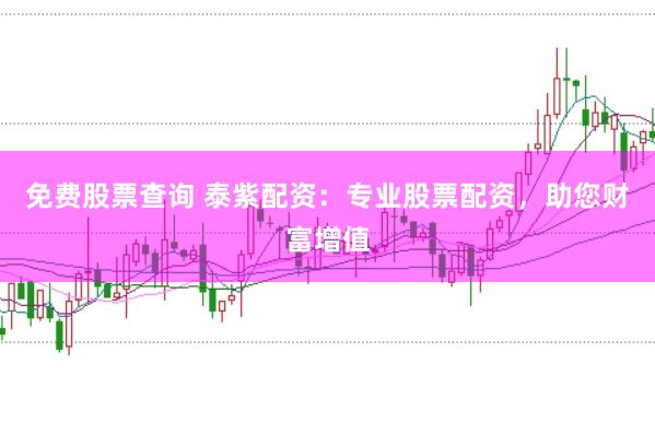免费股票查询 泰紫配资：专业股票配资，助您财富增值