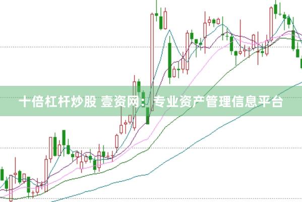十倍杠杆炒股 壹资网：专业资产管理信息平台