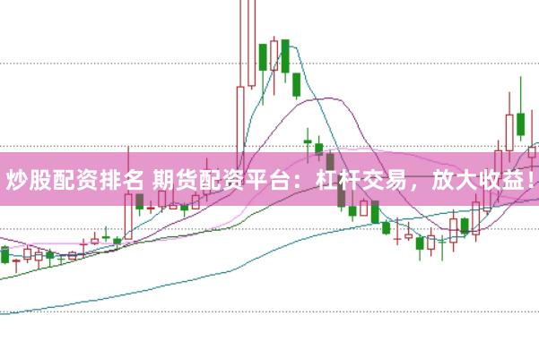 炒股配资排名 期货配资平台：杠杆交易，放大收益！