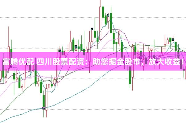 富腾优配 四川股票配资：助您掘金股市，放大收益！