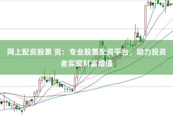 网上配资股票 资：专业股票配资平台，助力投资者实现财富增值