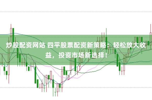 炒股配资网站 四平股票配资新策略：轻松放大收益，投资市场新选择！