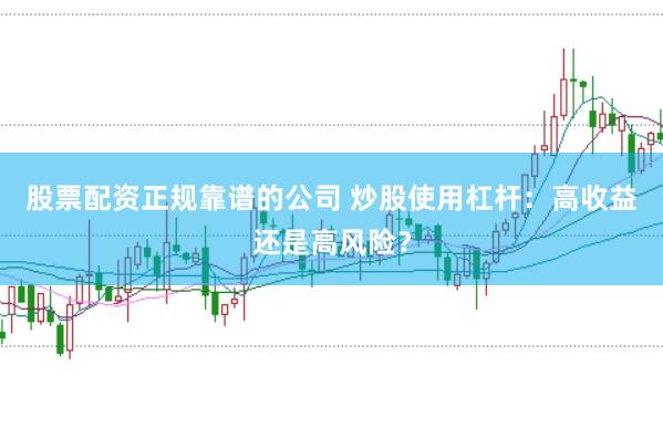 股票配资正规靠谱的公司 炒股使用杠杆：高收益还是高风险？