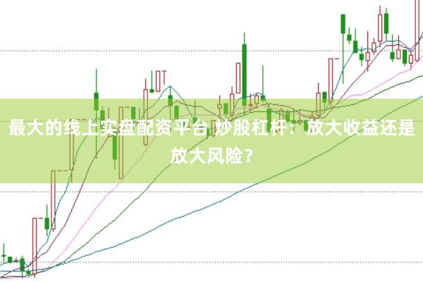 最大的线上实盘配资平台 炒股杠杆：放大收益还是放大风险？