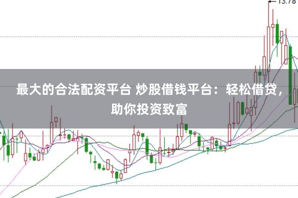 最大的合法配资平台 炒股借钱平台：轻松借贷，助你投资致富