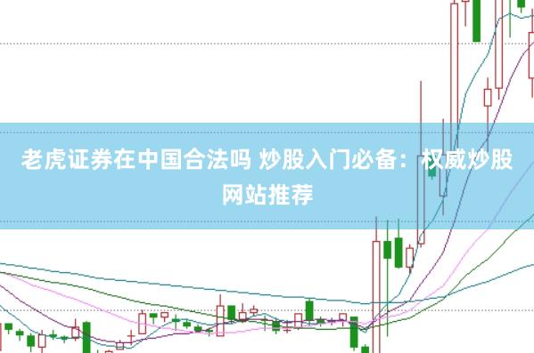 老虎证券在中国合法吗 炒股入门必备：权威炒股网站推荐