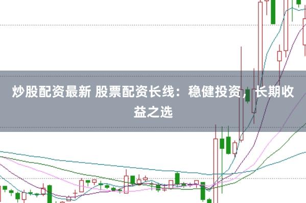 炒股配资最新 股票配资长线：稳健投资，长期收益之选