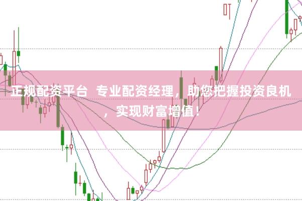 正规配资平台  专业配资经理，助您把握投资良机，实现财富增值！