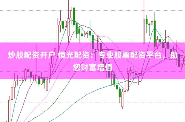 炒股配资开户 恒光配资：专业股票配资平台，助您财富增值