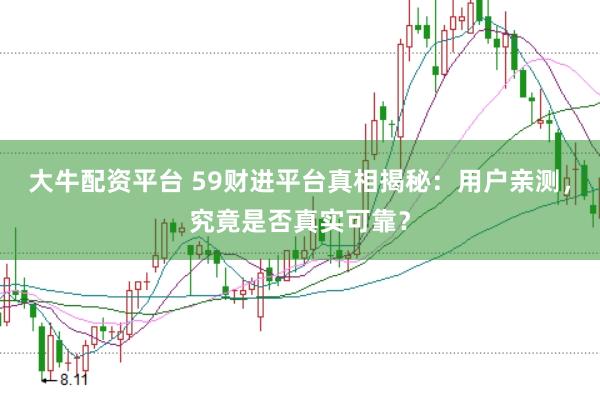 大牛配资平台 59财进平台真相揭秘：用户亲测，究竟是否真实可靠？