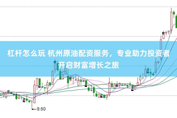 杠杆怎么玩 杭州原油配资服务，专业助力投资者开启财富增长之旅