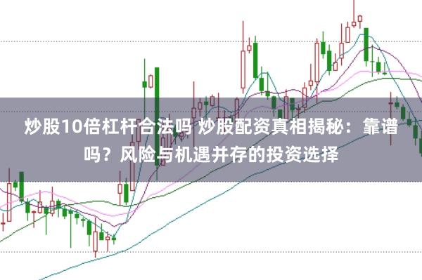 炒股10倍杠杆合法吗 炒股配资真相揭秘：靠谱吗？风险与机遇并存的投资选择