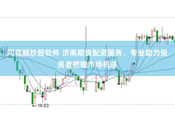 同花顺炒股软件 济南期货配资服务，专业助力投资者把握市场机遇