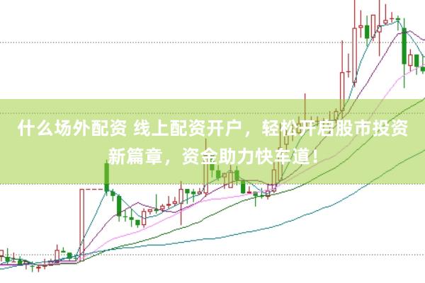 什么场外配资 线上配资开户，轻松开启股市投资新篇章，资金助力快车道！