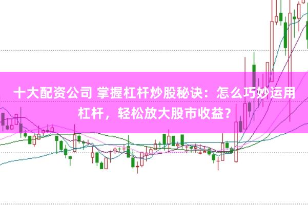 十大配资公司 掌握杠杆炒股秘诀：怎么巧妙运用杠杆，轻松放大股市收益？