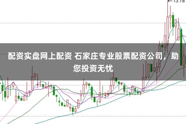 配资实盘网上配资 石家庄专业股票配资公司，助您投资无忧