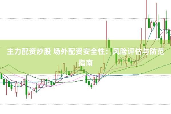 主力配资炒股 场外配资安全性：风险评估与防范指南