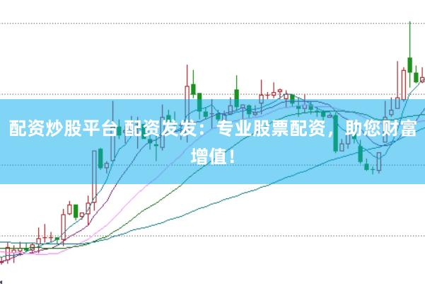 配资炒股平台 配资发发：专业股票配资，助您财富增值！