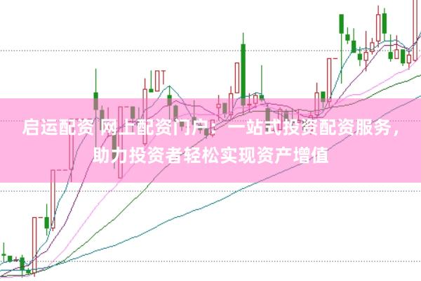 启运配资 网上配资门户：一站式投资配资服务，助力投资者轻松实现资产增值