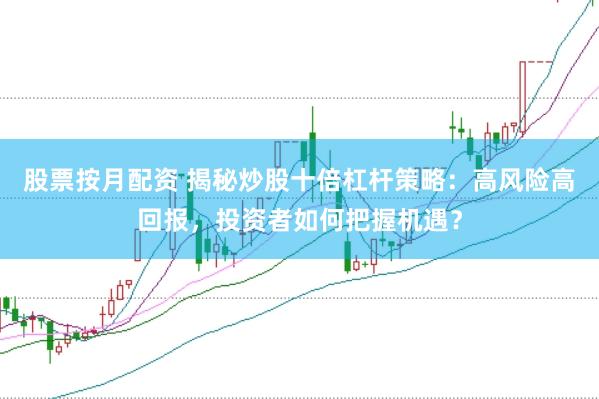 股票按月配资 揭秘炒股十倍杠杆策略：高风险高回报，投资者如何把握机遇？