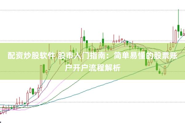 配资炒股软件 股市入门指南：简单易懂的股票账户开户流程解析