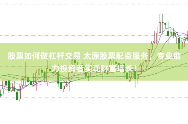 股票如何做杠杆交易 太原股票配资服务，专业助力投资者实现财富增长！