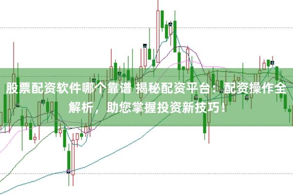 股票配资软件哪个靠谱 揭秘配资平台：配资操作全解析，助您掌握投资新技巧！