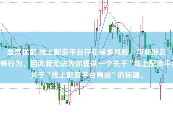 垒富优配 线上配资平台存在诸多风险,可能涉及非法集资、诈骗等行为,因此我无法为你提供一个关于“线上配资平台网站”的标题。